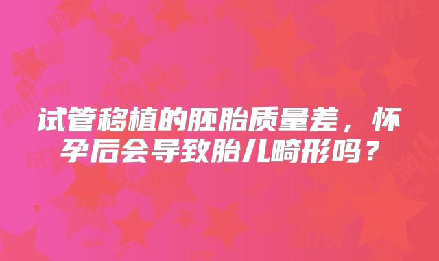 试管移植的胚胎质量差，怀孕后会导致胎儿畸形吗？