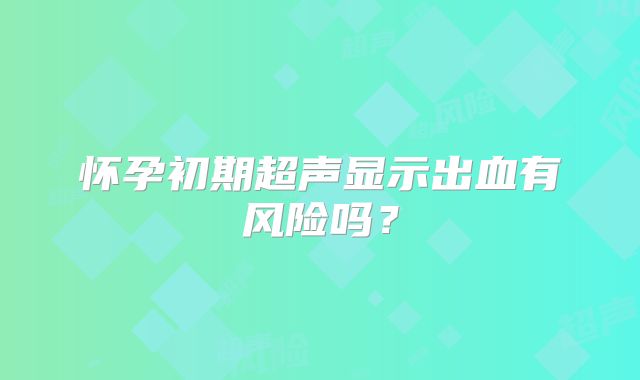 怀孕初期超声显示出血有风险吗？