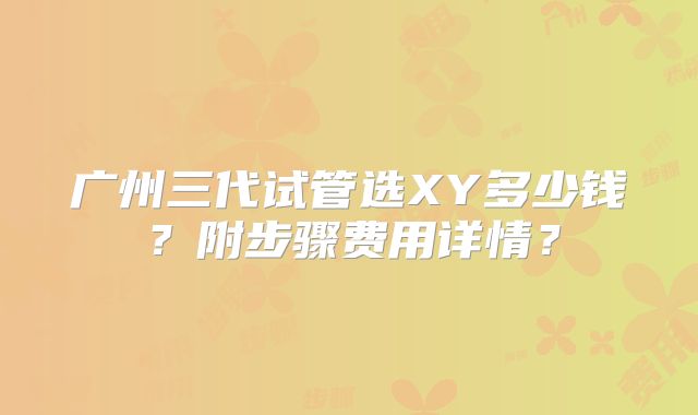 广州三代试管选XY多少钱?附步骤费用详情?