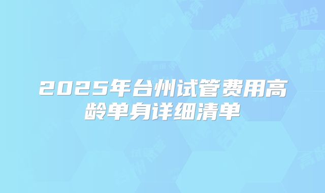 2025年台州试管费用高龄单身详细清单
