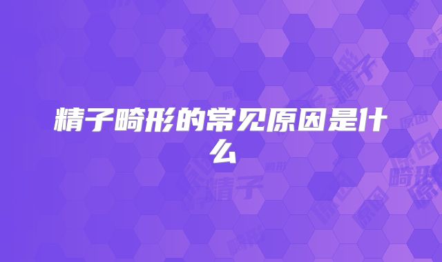 精子畸形的常见原因是什么