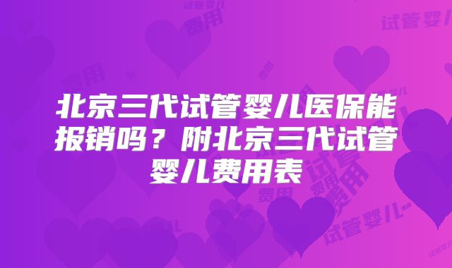 北京三代试管婴儿医保能报销吗?附北京三代试管婴儿费用表
