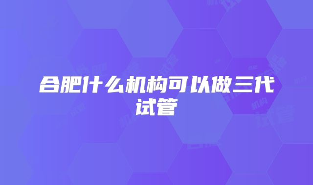 合肥什么机构可以做三代试管