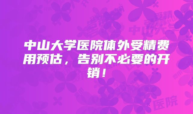 中山大学医院体外受精费用预估，告别不必要的开销！