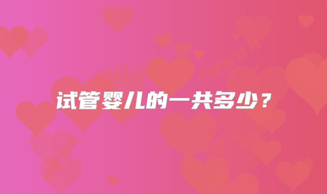 试管婴儿的一共多少?
