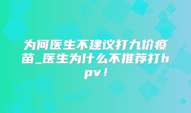 为何医生不建议打九价疫苗_医生为什么不推荐打hpv！