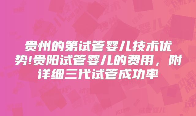 贵州的第试管婴儿技术优势!贵阳试管婴儿的费用，附详细三代试管成功率