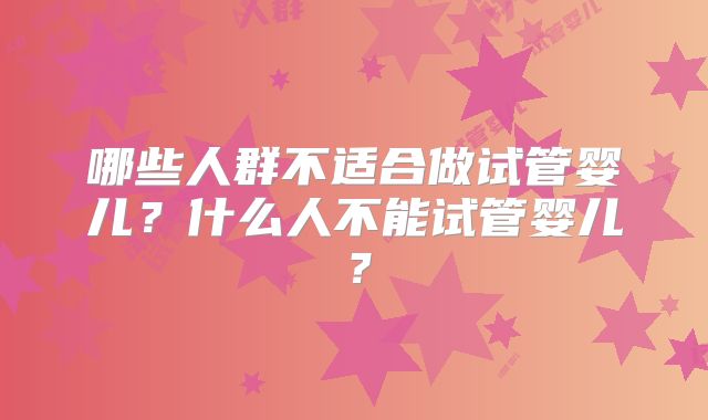 哪些人群不适合做试管婴儿？什么人不能试管婴儿？