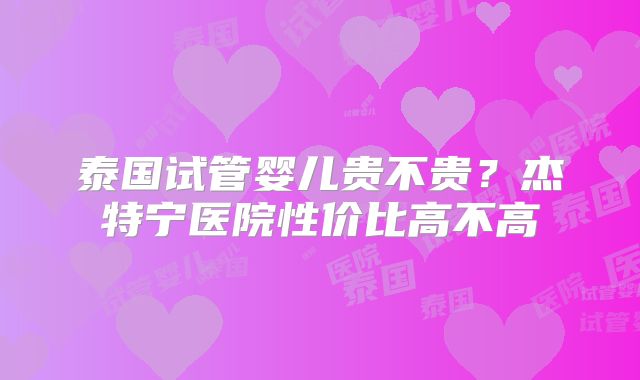 泰国试管婴儿贵不贵？杰特宁医院性价比高不高