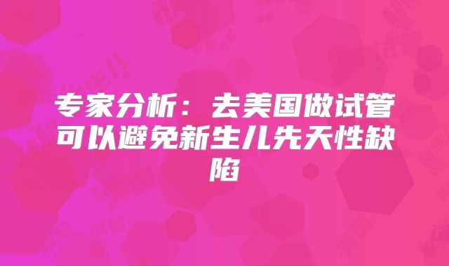 专家分析：去美国做试管可以避免新生儿先天性缺陷
