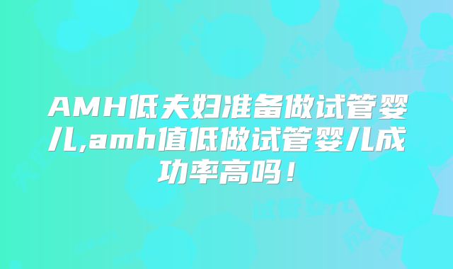 AMH低夫妇准备做试管婴儿,amh值低做试管婴儿成功率高吗！