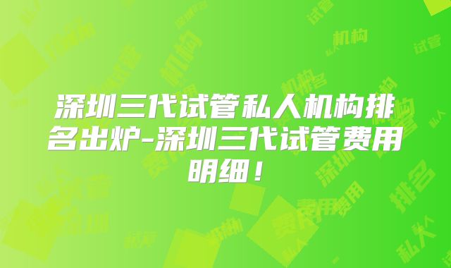 深圳三代试管私人机构排名出炉-深圳三代试管费用明细！