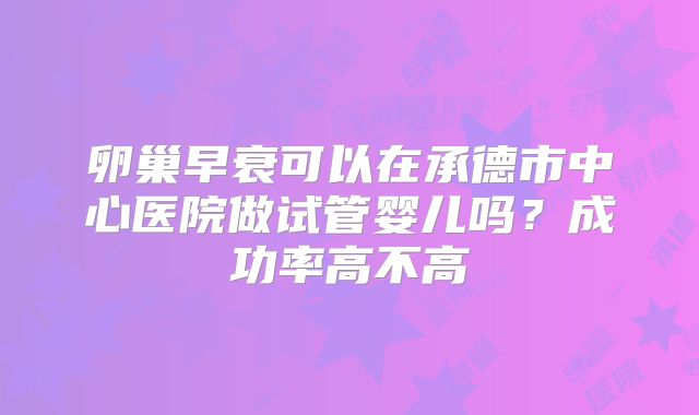 卵巢早衰可以在承德市中心医院做试管婴儿吗？成功率高不高