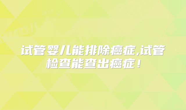 试管婴儿能排除癌症,试管检查能查出癌症!