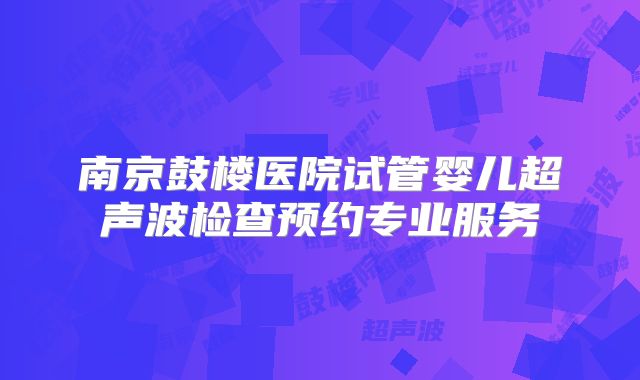南京鼓楼医院试管婴儿超声波检查预约专业服务