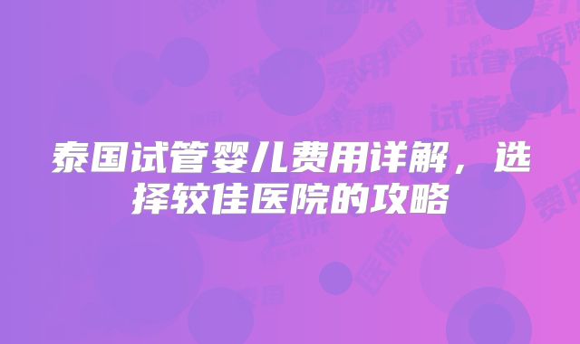 泰国试管婴儿费用详解，选择较佳医院的攻略