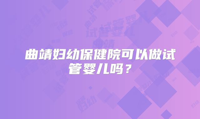 曲靖妇幼保健院可以做试管婴儿吗？