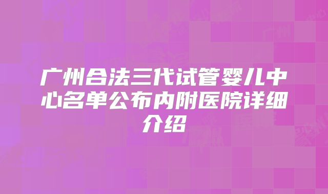 广州合法三代试管婴儿中心名单公布内附医院详细介绍
