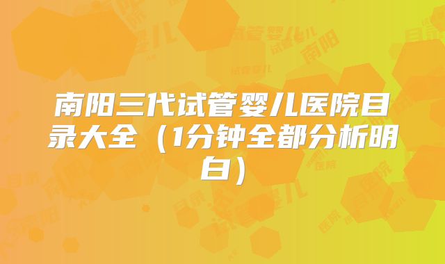 南阳三代试管婴儿医院目录大全（1分钟全都分析明白）