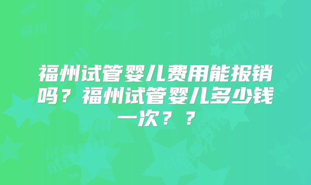 福州试管婴儿费用能报销吗？福州试管婴儿多少钱一次？？