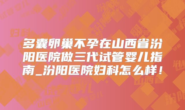 多囊卵巢不孕在山西省汾阳医院做三代试管婴儿指南_汾阳医院妇科怎么样！