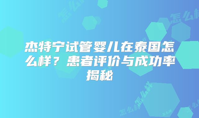 杰特宁试管婴儿在泰国怎么样？患者评价与成功率揭秘