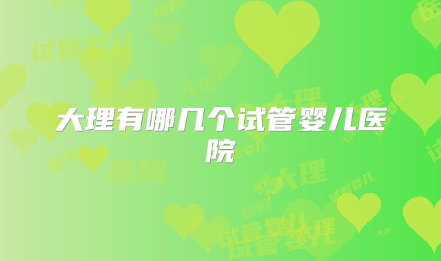 大理有哪几个试管婴儿医院