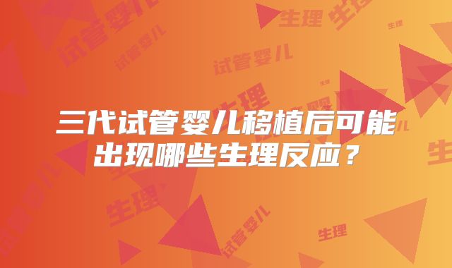 三代试管婴儿移植后可能出现哪些生理反应？