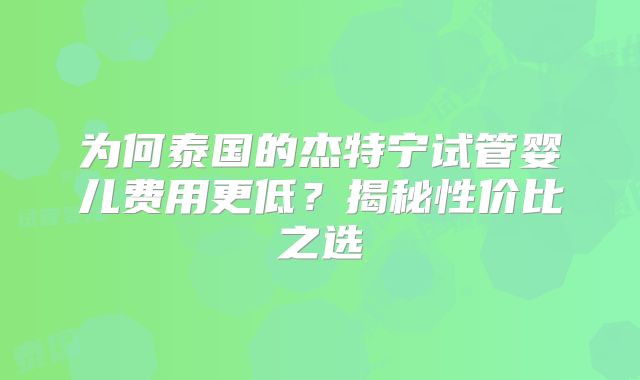 为何泰国的杰特宁试管婴儿费用更低？揭秘性价比之选