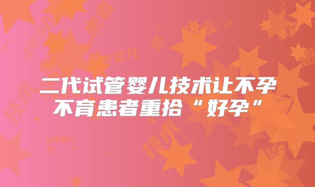 二代试管婴儿技术让不孕不育患者重拾“好孕”