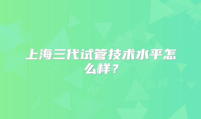 上海三代试管技术水平怎么样？
