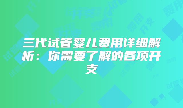 三代试管婴儿费用详细解析：你需要了解的各项开支