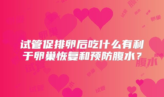 试管促排卵后吃什么有利于卵巢恢复和预防腹水？