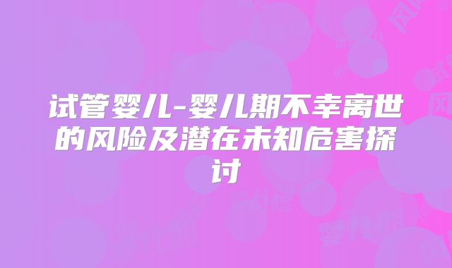 试管婴儿-婴儿期不幸离世的风险及潜在未知危害探讨