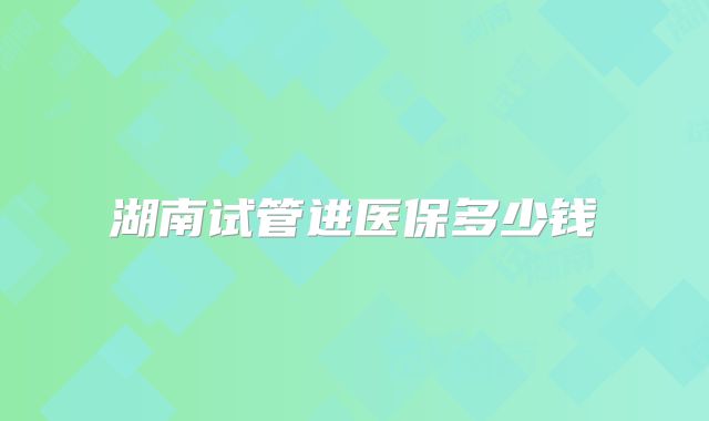 湖南试管进医保多少钱