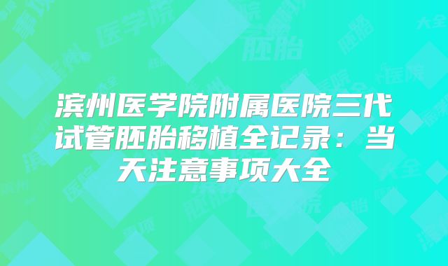 滨州医学院附属医院三代试管胚胎移植全记录：当天注意事项大全