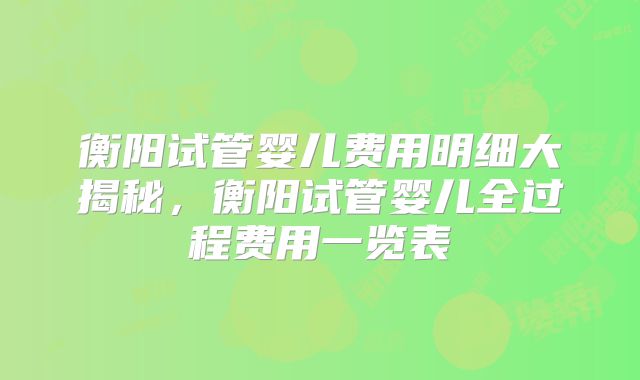 衡阳试管婴儿费用明细大揭秘，衡阳试管婴儿全过程费用一览表