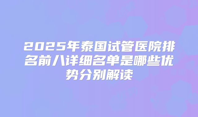 2025年泰国试管医院排名前八详细名单是哪些优势分别解读