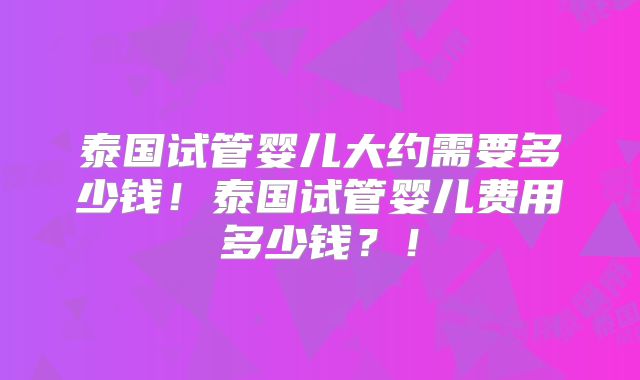 泰国试管婴儿大约需要多少钱！泰国试管婴儿费用多少钱？！