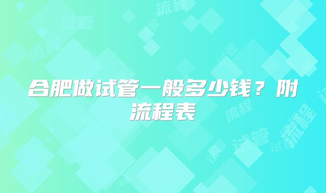 合肥做试管一般多少钱？附流程表