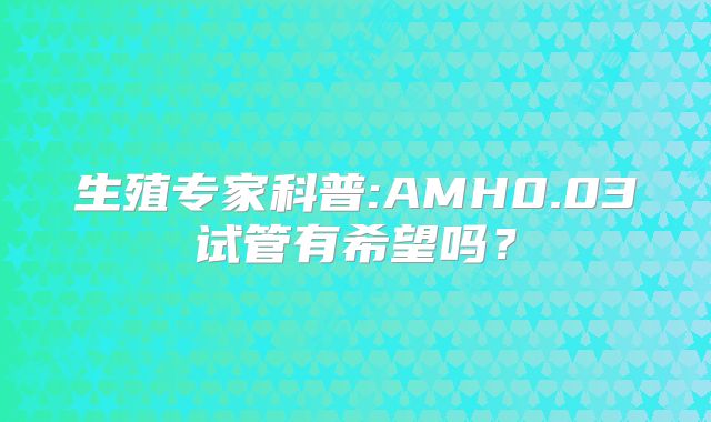 生殖专家科普:AMH0.03试管有希望吗?