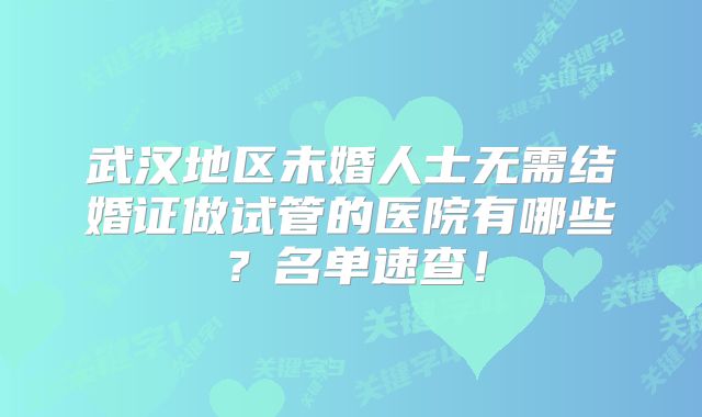 武汉地区未婚人士无需结婚证做试管的医院有哪些？名单速查！