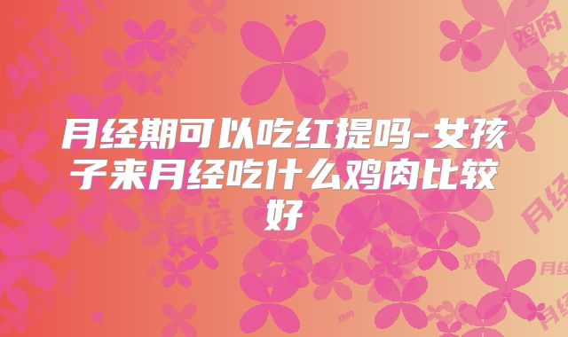月经期可以吃红提吗-女孩子来月经吃什么鸡肉比较好