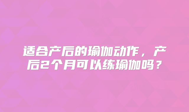 适合产后的瑜伽动作，产后2个月可以练瑜伽吗？