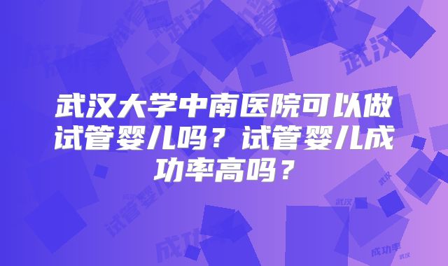 武汉大学中南医院可以做试管婴儿吗？试管婴儿成功率高吗？