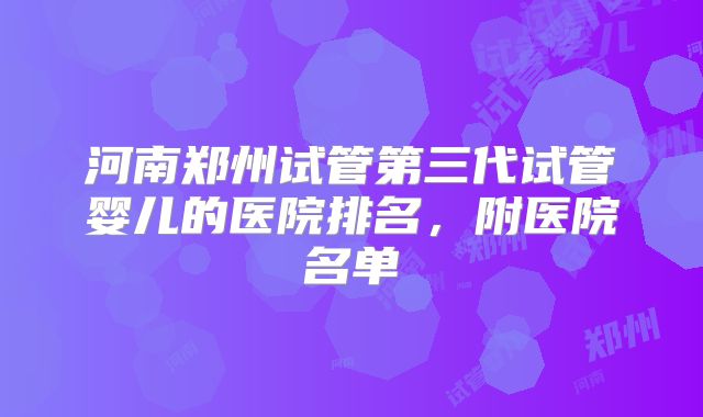 河南郑州试管第三代试管婴儿的医院排名,附医院名单