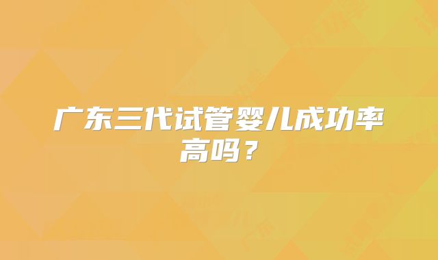 广东三代试管婴儿成功率高吗？