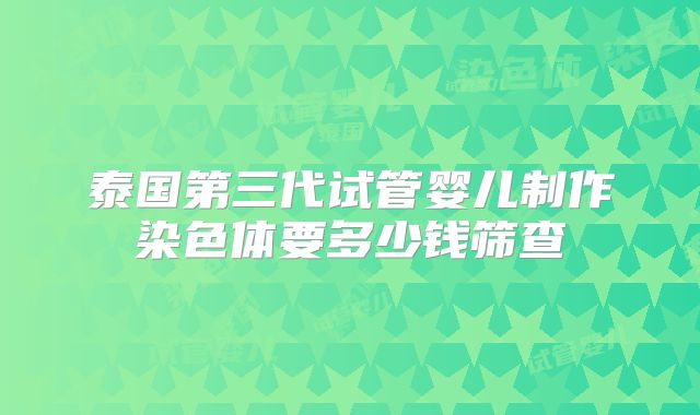 泰国第三代试管婴儿制作染色体要多少钱筛查