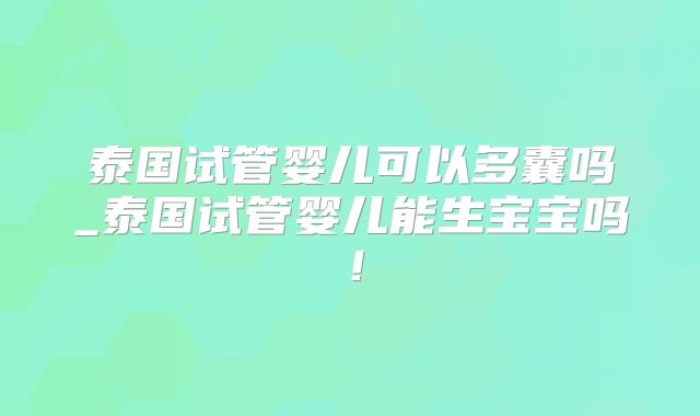 泰国试管婴儿可以多囊吗_泰国试管婴儿能生宝宝吗！