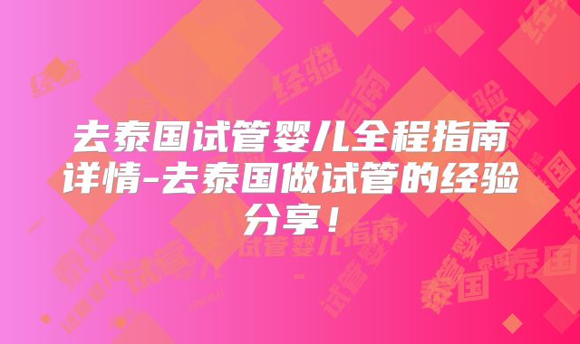 去泰国试管婴儿全程指南详情-去泰国做试管的经验分享！